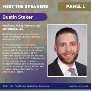 Meet the Speakers, Panel 1. Dustin Stoker, President, Husky Terminal and Stevedoring, LLC. Dustin Stoker sets the organization’s vision and strategy and is responsible for the company’s P&L. Mr. Stoker brings over 22 years of experience in the maritime industry. Prior to joining Husky Terminal, he served as the Chief Operations Officer of the Northwest Seaport Alliance and the Port of Tacoma from 2013 – 2020. He has also served in various senior terminal management roles both domestically and abroad in Vancouver Canada, United Arab Emirates, Salalah, Netherlands, Los Angeles and Tacoma.