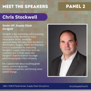 Meet the Speakers, Panel 2. Chris Stockwell, Senior VP, Supply Chain Darigold. Darigold is the marketing and processing subsidiary of the Northwest Dairy Association (NDA), owned by approximately 430 dairy farm families in Washington, Oregon, Idaho and Montana. Chris is responsible for executing Darigold’s supply chain from farm-to-customer and is three years into Darigold’s transformation to a high-performing supply chain company. He is passionate about building great teams, partnering across functions/companies, and driving value-added change. 